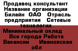 Продавец-консультант › Название организации ­ Билайн, ОАО › Отрасль предприятия ­ Сетевые технологии › Минимальный оклад ­ 1 - Все города Работа » Вакансии   . Ивановская обл.